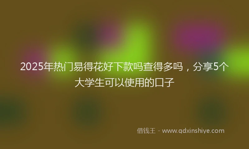 2025年热门易得花好下款吗查得多吗，分享5个大学生可以使用的口子