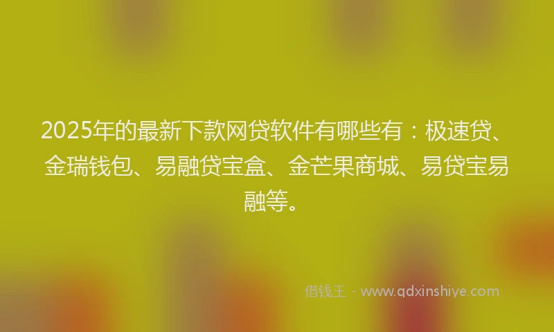 2025年的最新下款网贷软件有哪些有：极速贷、金瑞钱包、易融贷宝盒、金芒果商城、易贷宝易融等。
