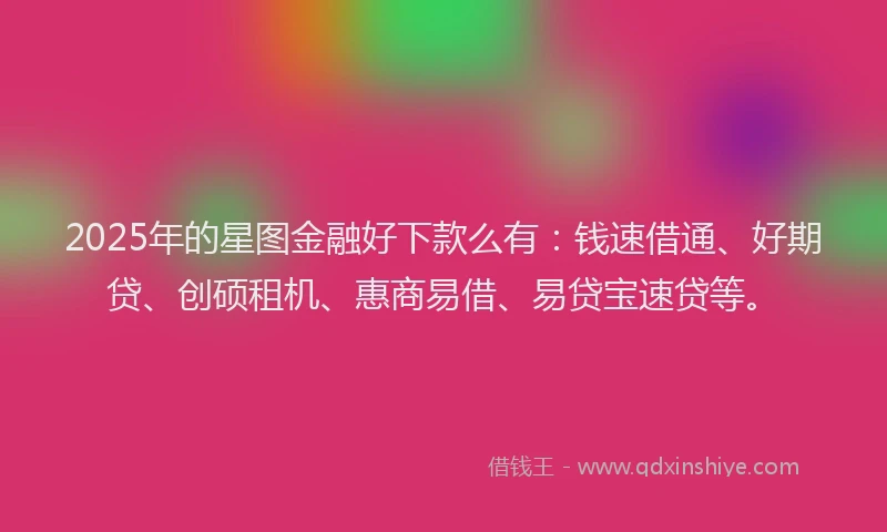 2025年的星图金融好下款么有：钱速借通、好期贷、创硕租机、惠商易借、易贷宝速贷等。