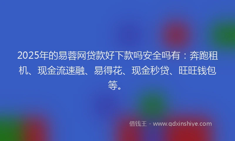 2025年的易蓉网贷款好下款吗安全吗有：奔跑租机、现金流速融、易得花、现金秒贷、旺旺钱包等。