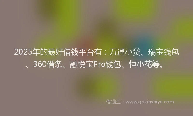2025年的最好借钱平台有：万通小贷、瑞宝钱包、360借条、融悦宝Pro钱包、恒小花等。