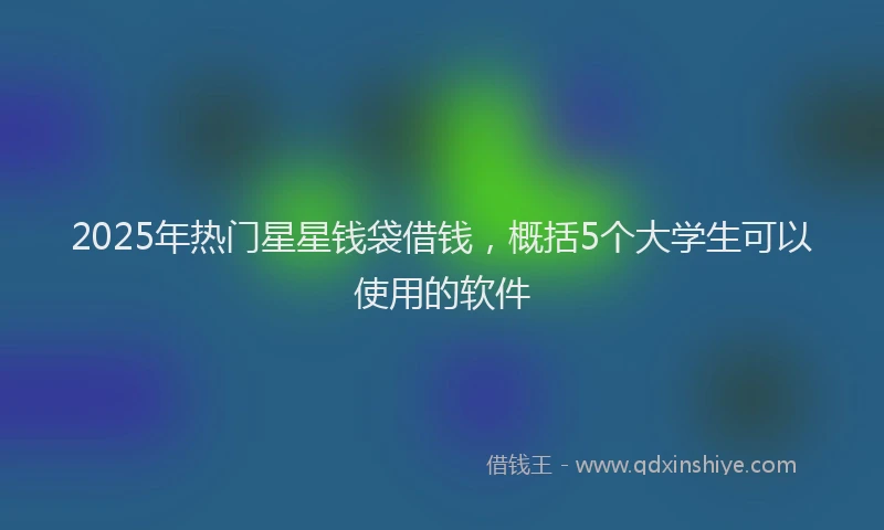 2025年热门星星钱袋借钱，概括5个大学生可以使用的软件