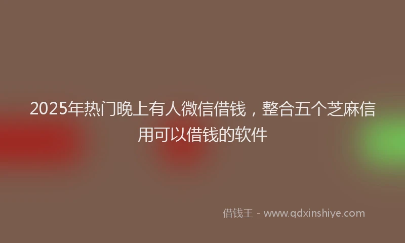 2025年热门晚上有人微信借钱，整合五个芝麻信用可以借钱的软件