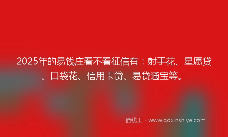 2025年的易钱庄看不看征信有：射手花、星愿贷、口袋花、信用卡贷、易贷通宝等。