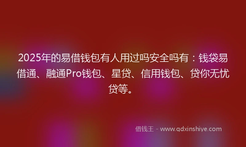2025年的易借钱包有人用过吗安全吗有：钱袋易借通、融通Pro钱包、星贷、信用钱包、贷你无忧贷等。