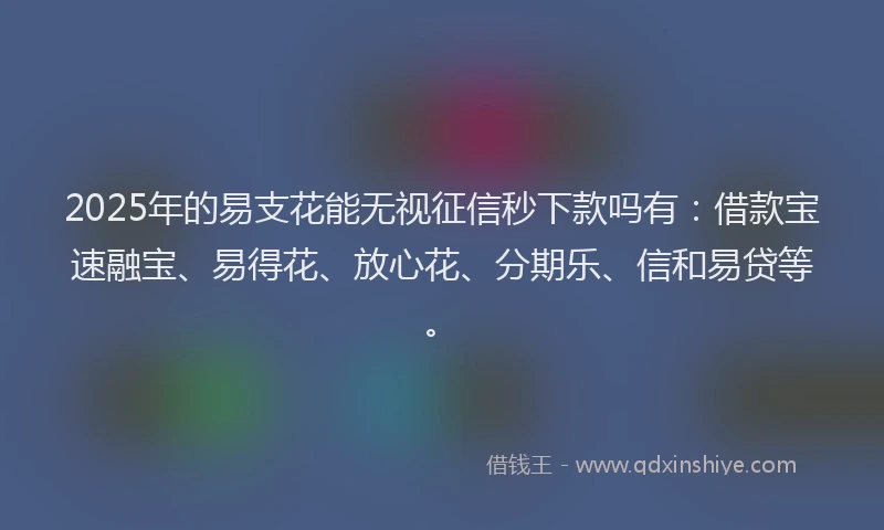 2025年的易支花能无视征信秒下款吗有：借款宝速融宝、易得花、放心花、分期乐、信和易贷等。