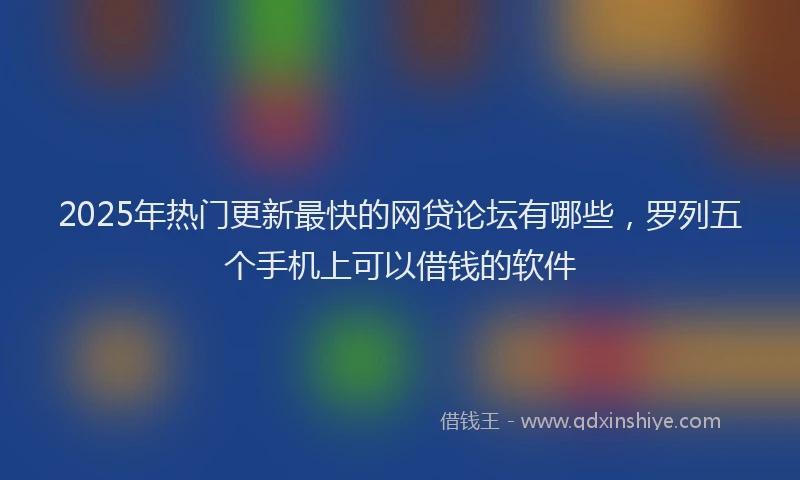 2025年热门更新最快的网贷论坛有哪些，罗列五个手机上可以借钱的软件