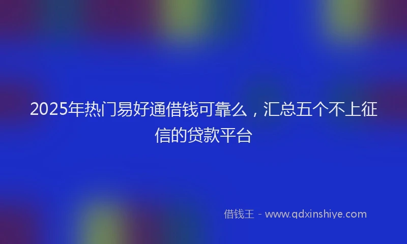 2025年热门易好通借钱可靠么，汇总五个不上征信的贷款平台