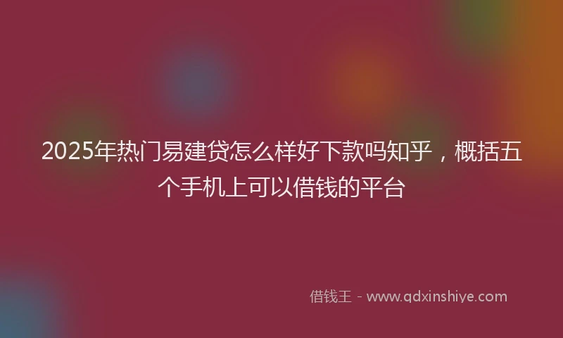 2025年热门易建贷怎么样好下款吗知乎，概括五个手机上可以借钱的平台