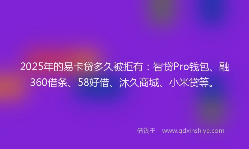 2025年的易卡贷多久被拒有：智贷Pro钱包、融360借条、58好借、沐久商城、小米贷等。