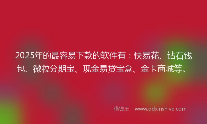 2025年的最容易下款的软件有：快易花、钻石钱包、微粒分期宝、现金易贷宝盒、金卡商城等。