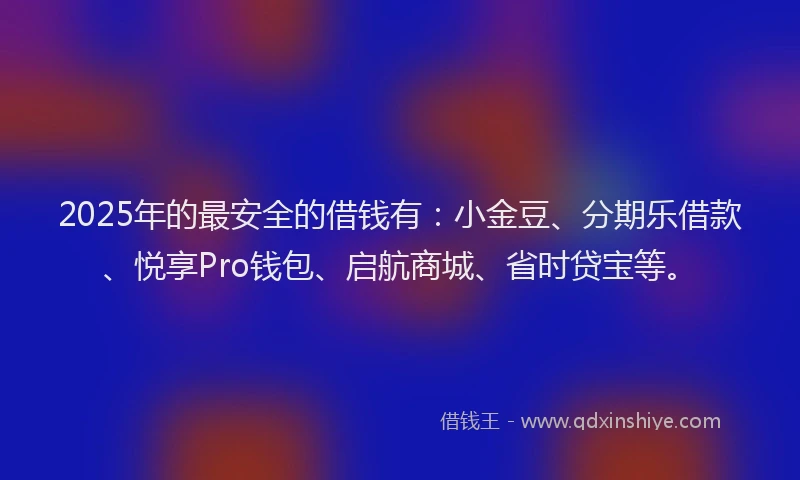 2025年的最安全的借钱有：小金豆、分期乐借款、悦享Pro钱包、启航商城、省时贷宝等。