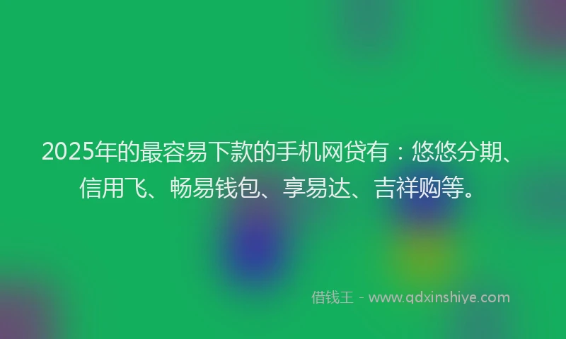 2025年的最容易下款的手机网贷有：悠悠分期、信用飞、畅易钱包、享易达、吉祥购等。