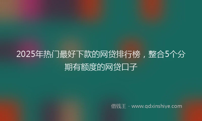 2025年热门最好下款的网贷排行榜，整合5个分期有额度的网贷口子