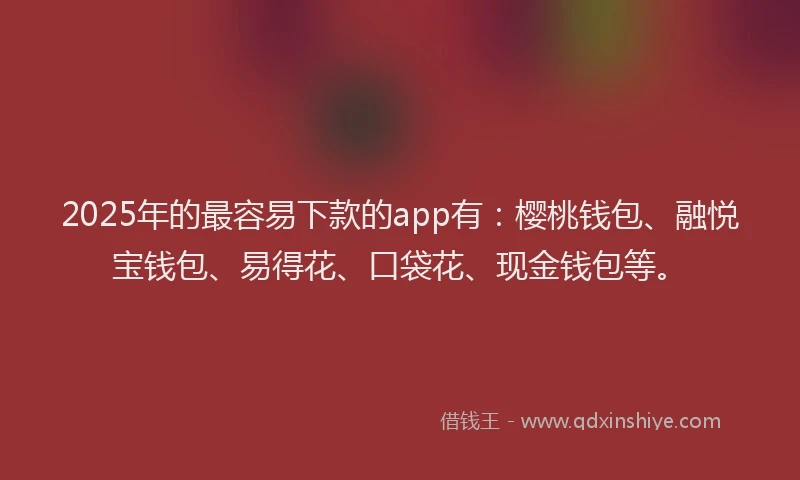 2025年的最容易下款的app有：樱桃钱包、融悦宝钱包、易得花、口袋花、现金钱包等。