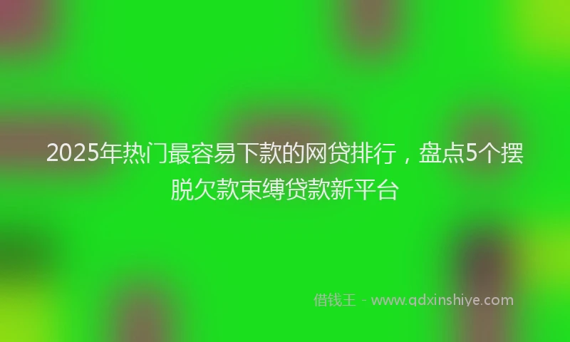 2025年热门最容易下款的网贷排行，盘点5个摆脱欠款束缚贷款新平台