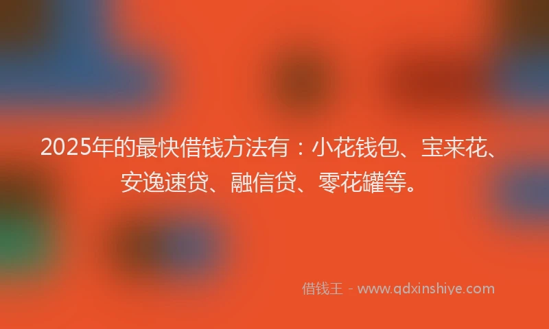 2025年的最快借钱方法有：小花钱包、宝来花、安逸速贷、融信贷、零花罐等。