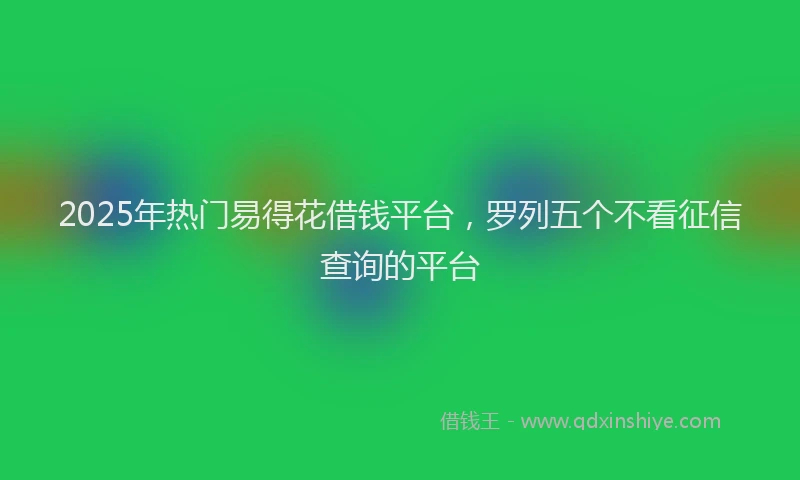 2025年热门易得花借钱平台，罗列五个不看征信查询的平台