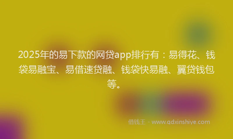 2025年的易下款的网贷app排行有：易得花、钱袋易融宝、易借速贷融、钱袋快易融、翼贷钱包等。