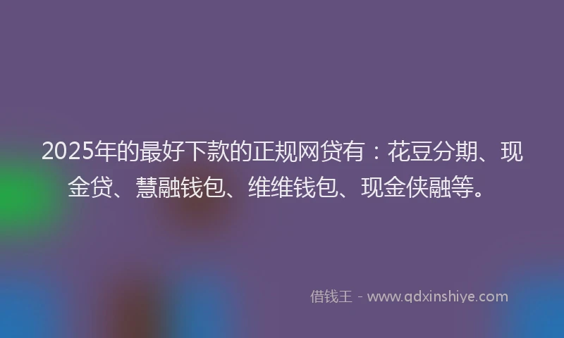 2025年的最好下款的正规网贷有：花豆分期、现金贷、慧融钱包、维维钱包、现金侠融等。