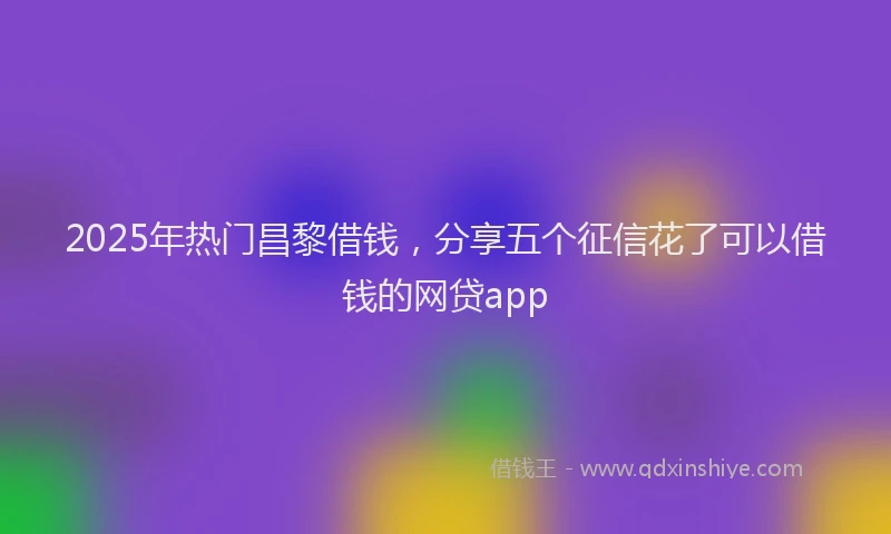 2025年热门昌黎借钱，分享五个征信花了可以借钱的网贷app