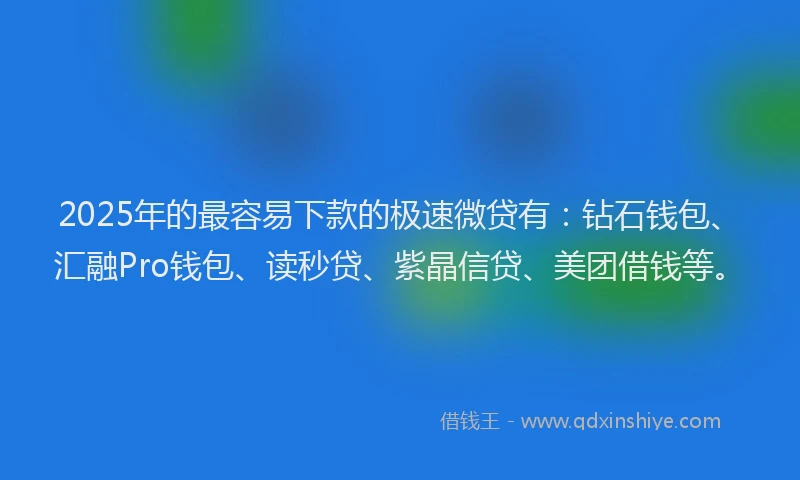 2025年的最容易下款的极速微贷有：钻石钱包、汇融Pro钱包、读秒贷、紫晶信贷、美团借钱等。