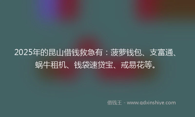 2025年的昆山借钱救急有：菠萝钱包、支富通、蜗牛租机、钱袋速贷宝、戒易花等。