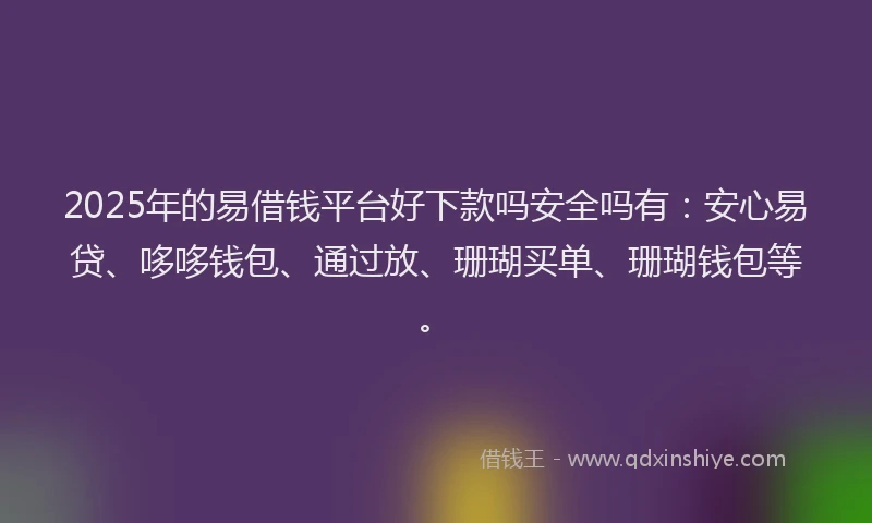 2025年的易借钱平台好下款吗安全吗有：安心易贷、哆哆钱包、通过放、珊瑚买单、珊瑚钱包等。