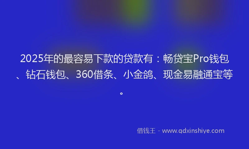 2025年的最容易下款的贷款有：畅贷宝Pro钱包、钻石钱包、360借条、小金鸽、现金易融通宝等。