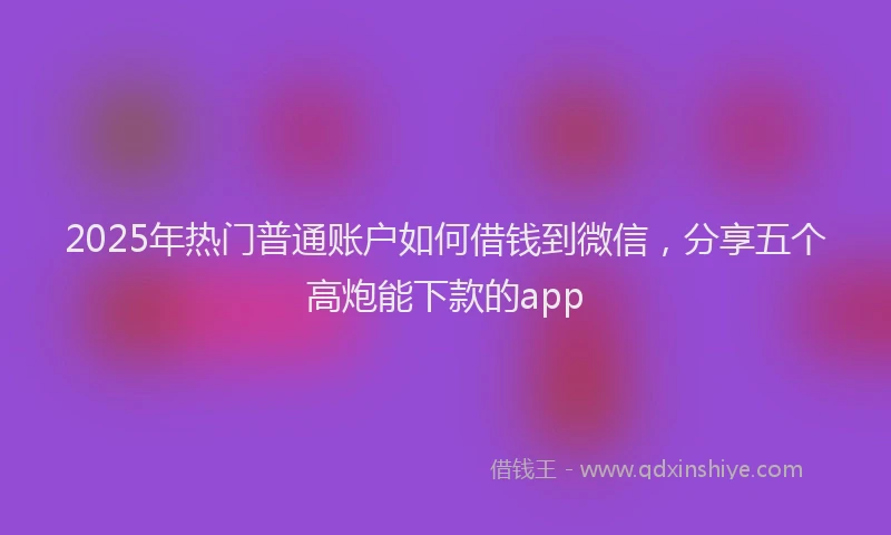 2025年热门普通账户如何借钱到微信，分享五个高炮能下款的app