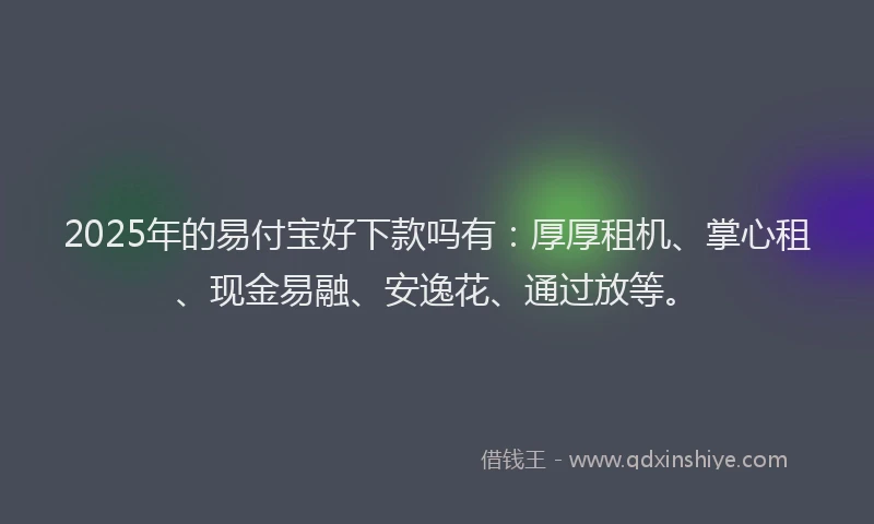 2025年的易付宝好下款吗有：厚厚租机、掌心租、现金易融、安逸花、通过放等。