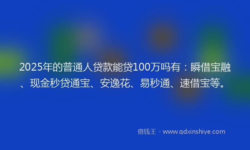 2025年的普通人贷款能贷100万吗有：瞬借宝融、现金秒贷通宝、安逸花、易秒通、速借宝等。