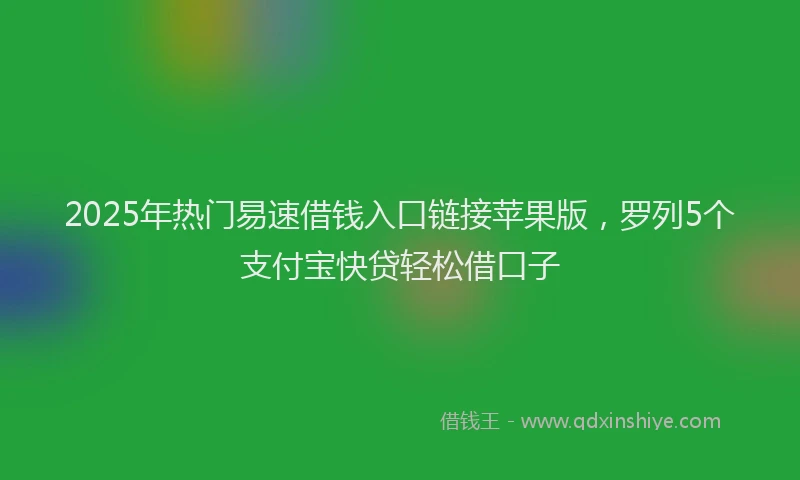 2025年热门易速借钱入口链接苹果版，罗列5个支付宝快贷轻松借口子
