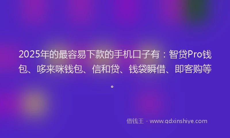 2025年的最容易下款的手机口子有：智贷Pro钱包、哆来咪钱包、信和贷、钱袋瞬借、即客购等。