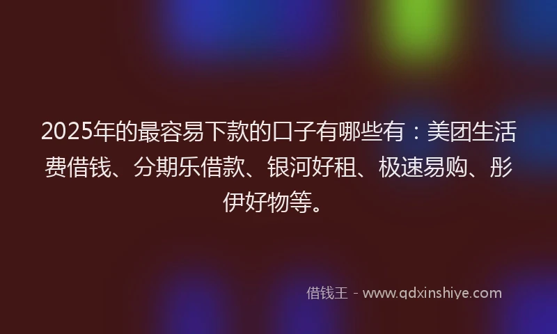 2025年的最容易下款的口子有哪些有：美团生活费借钱、分期乐借款、银河好租、极速易购、彤伊好物等。