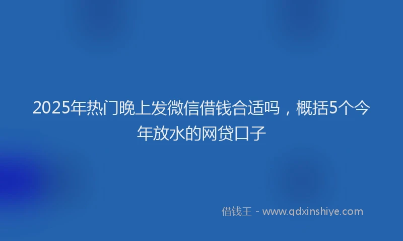 2025年热门晚上发微信借钱合适吗，概括5个今年放水的网贷口子