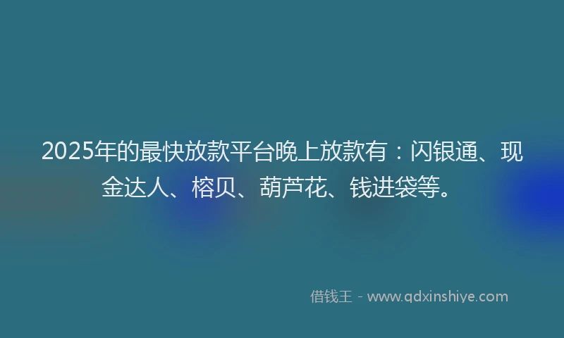 2025年的最快放款平台晚上放款有：闪银通、现金达人、榕贝、葫芦花、钱进袋等。