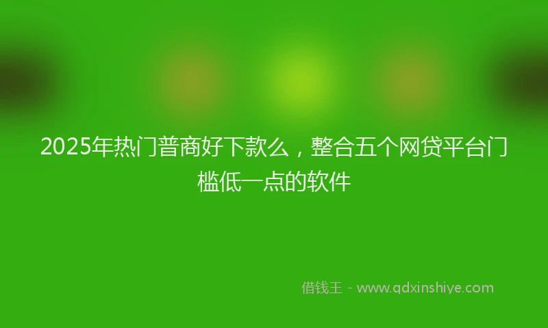 2025年热门普商好下款么，整合五个网贷平台门槛低一点的软件