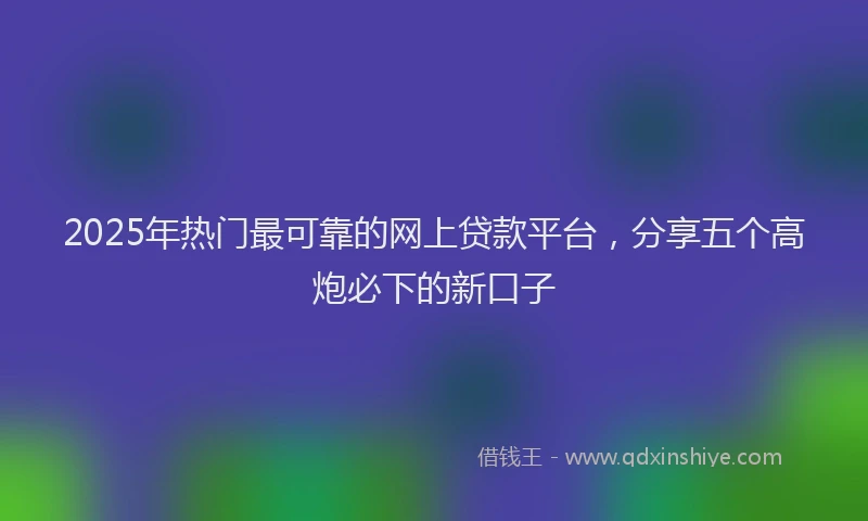 2025年热门最可靠的网上贷款平台，分享五个高炮必下的新口子