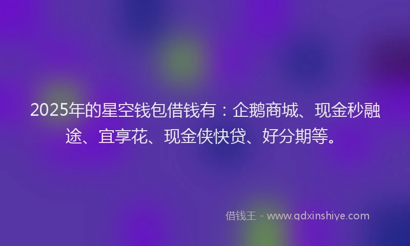 2025年的星空钱包借钱有：企鹅商城、现金秒融途、宜享花、现金侠快贷、好分期等。