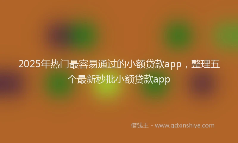 2025年热门最容易通过的小额贷款app，整理五个最新秒批小额贷款app