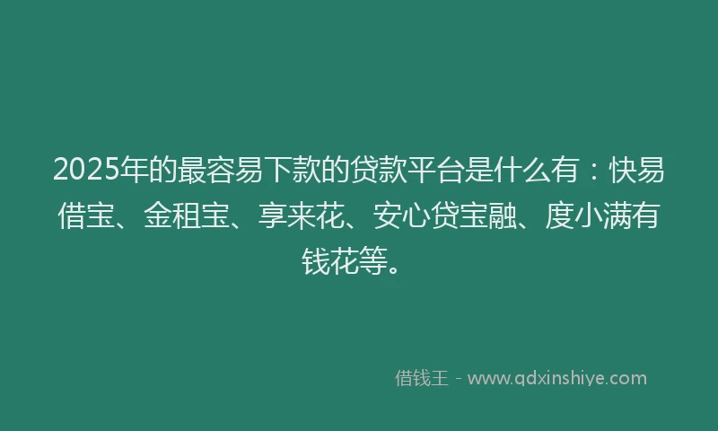 2025年的最容易下款的贷款平台是什么有：快易借宝、金租宝、享来花、安心贷宝融、度小满有钱花等。