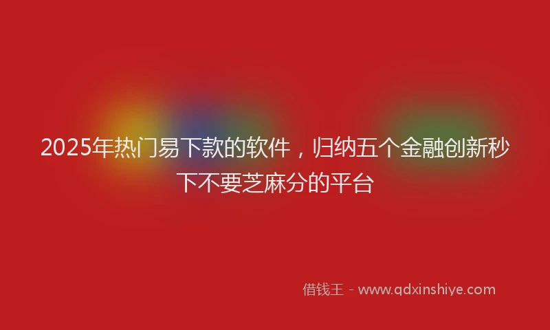 2025年热门易下款的软件，归纳五个金融创新秒下不要芝麻分的平台