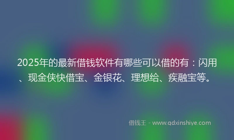 2025年的最新借钱软件有哪些可以借的有：闪用、现金侠快借宝、金银花、理想给、疾融宝等。