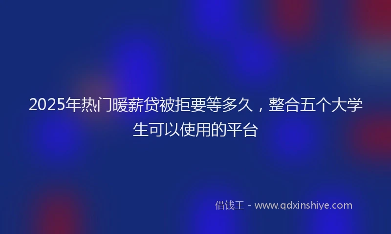 2025年热门暖薪贷被拒要等多久，整合五个大学生可以使用的平台