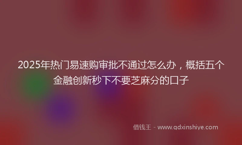 2025年热门易速购审批不通过怎么办，概括五个金融创新秒下不要芝麻分的口子