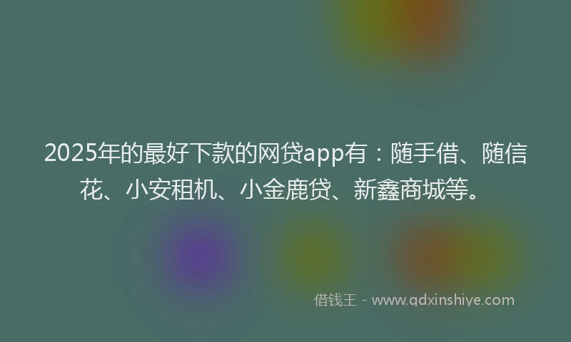 2025年的最好下款的网贷app有：随手借、随信花、小安租机、小金鹿贷、新鑫商城等。