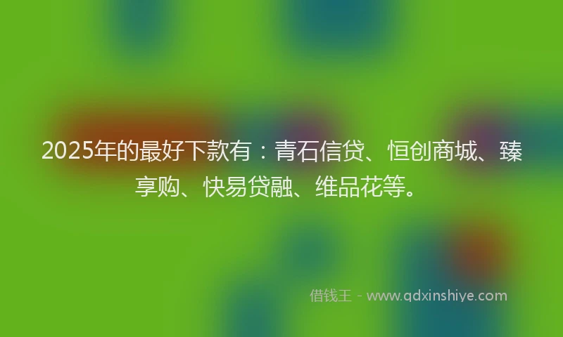 2025年的最好下款有：青石信贷、恒创商城、臻享购、快易贷融、维品花等。