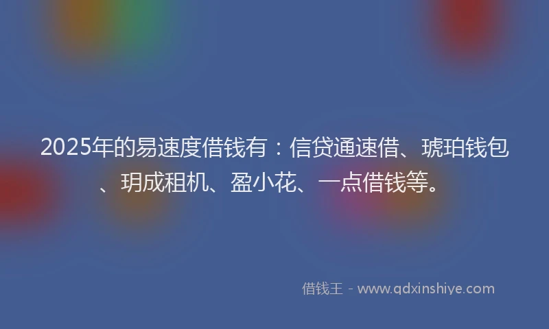 2025年的易速度借钱有：信贷通速借、琥珀钱包、玥成租机、盈小花、一点借钱等。