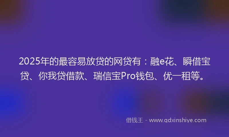 2025年的最容易放贷的网贷有：融e花、瞬借宝贷、你我贷借款、瑞信宝Pro钱包、优一租等。